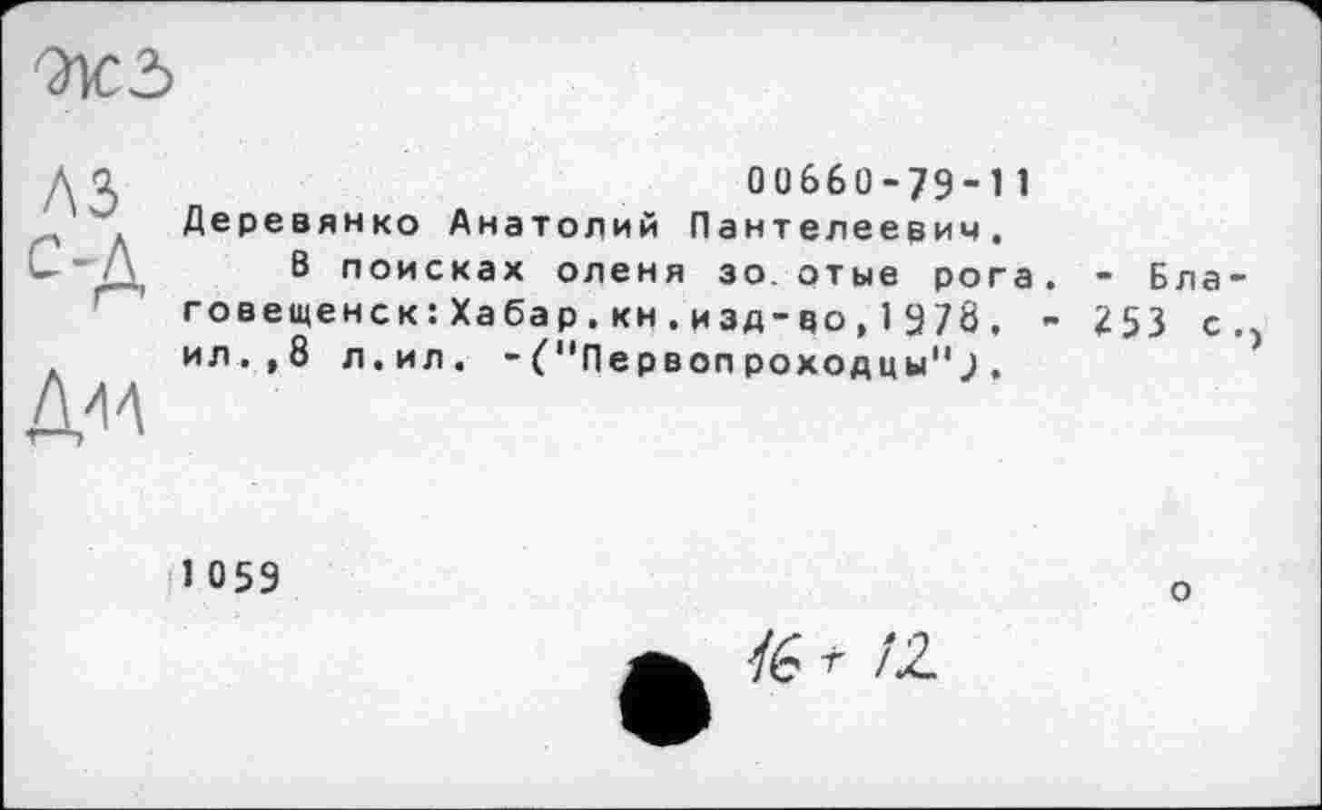 ﻿
A3 с-д
ДАА
00660-79-11 Деревянко Анатолий Пантелеевич.
В поисках оленя зо отые рога. - Бла говещенск:Хабар.кн.изд-во,1978. - 253 с ил.,8 л.ил. -С'Первопроходцы"J.
1 059
о